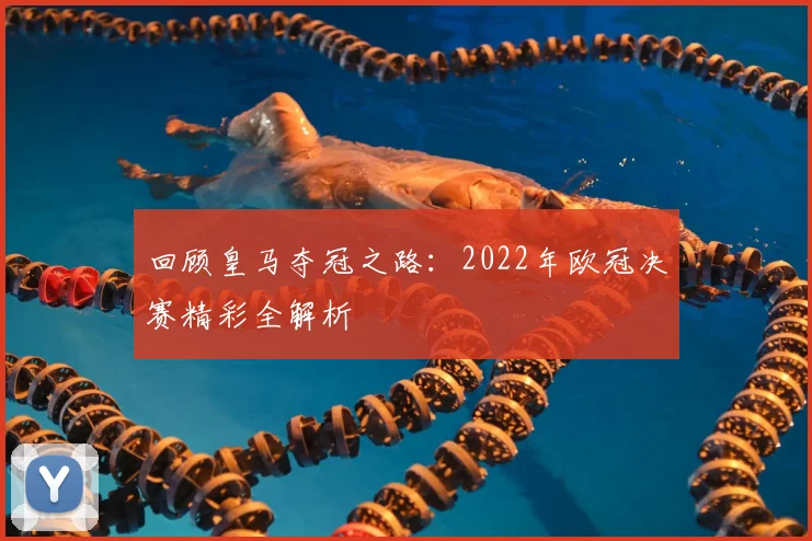 回顾皇马夺冠之路：2022年欧冠决赛精彩全解析