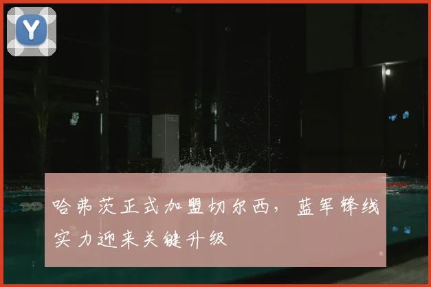 哈弗茨正式加盟切尔西，蓝军锋线实力迎来关键升级