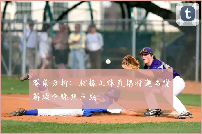 赛前分析：柠檬足球直播特邀名嘴解读今晚焦点战