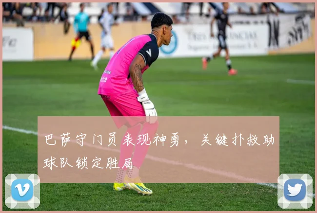 巴萨守门员表现神勇，关键扑救助球队锁定胜局