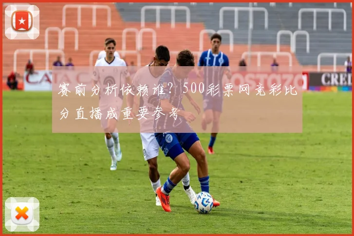 赛前分析依赖谁？500彩票网竞彩比分直播成重要参考