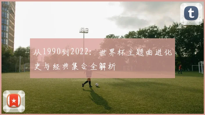 从1990到2022：世界杯主题曲进化史与经典集合全解析
