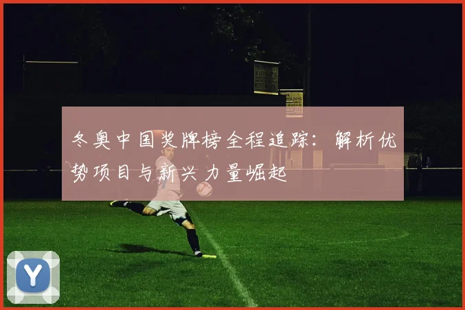 冬奥中国奖牌榜全程追踪：解析优势项目与新兴力量崛起