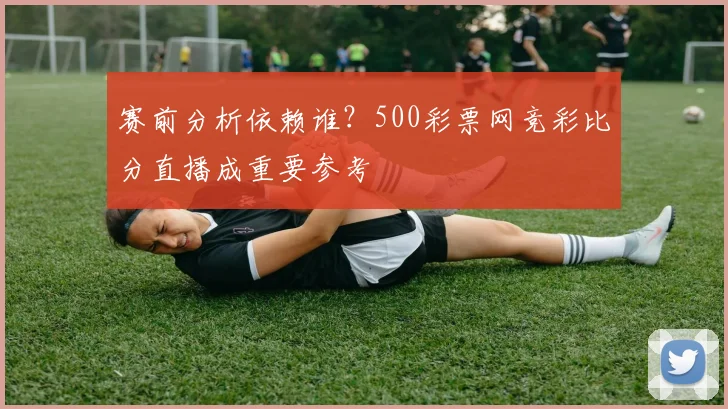 赛前分析依赖谁？500彩票网竞彩比分直播成重要参考