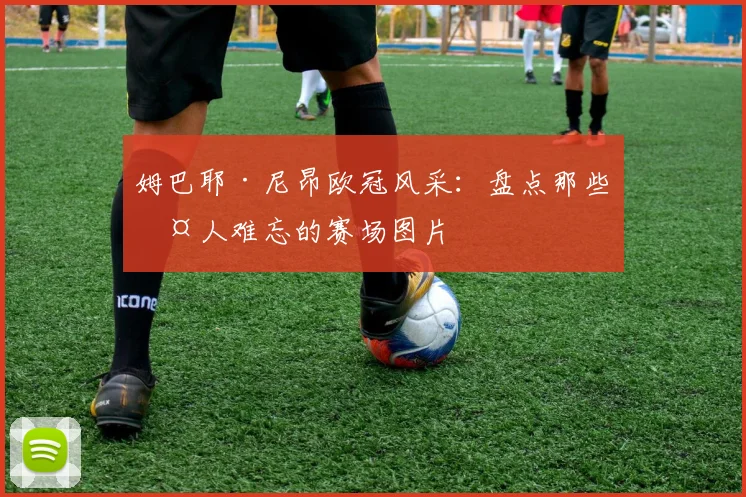 姆巴耶·尼昂欧冠风采：盘点那些令人难忘的赛场图片