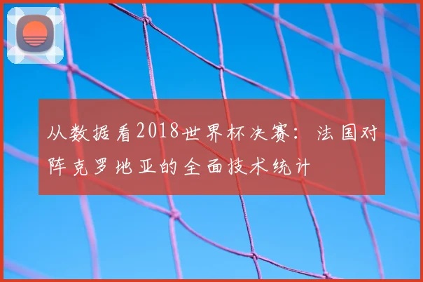 从数据看2018世界杯决赛：法国对阵克罗地亚的全面技术统计