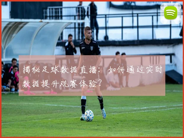 揭秘足球数据直播：如何通过实时数据提升观赛体验？