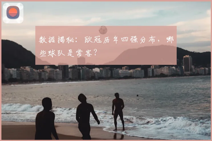 数据揭秘：欧冠历年四强分布，哪些球队是常客？
