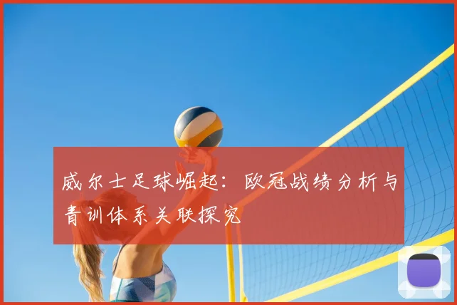 威尔士足球崛起：欧冠战绩分析与青训体系关联探究