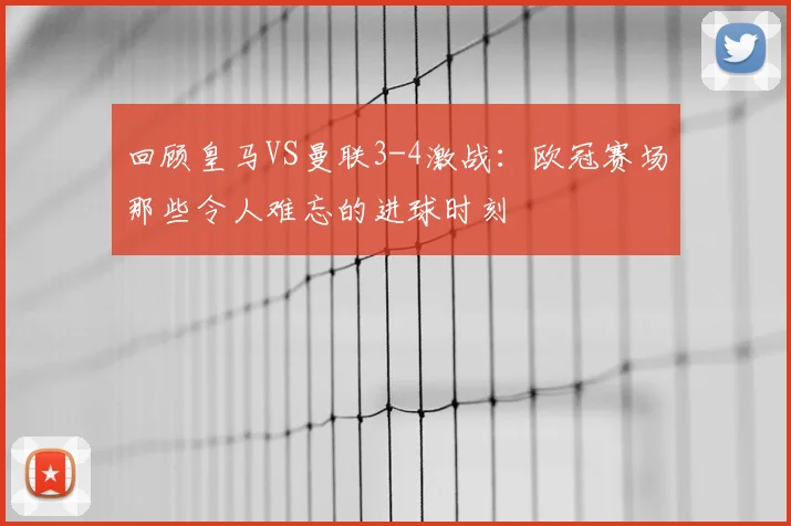 回顾皇马VS曼联3-4激战：欧冠赛场那些令人难忘的进球时刻
