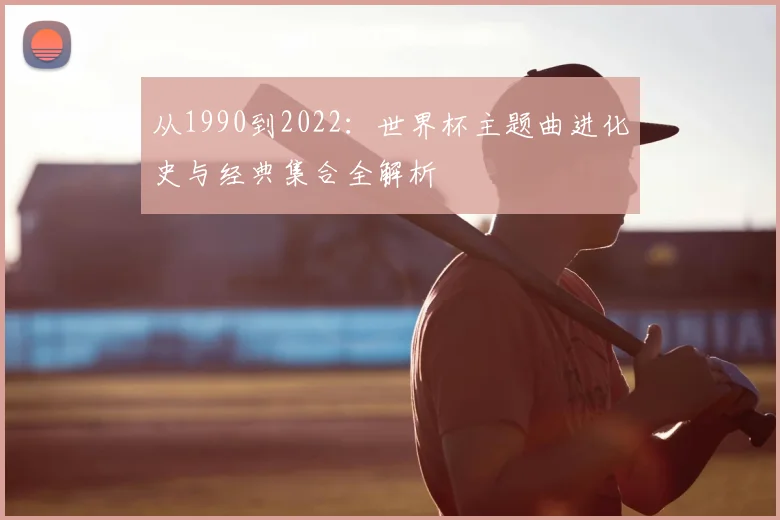 从1990到2022：世界杯主题曲进化史与经典集合全解析